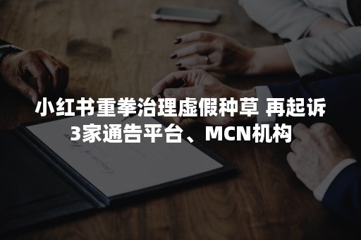 小红书重拳治理虚假种草 再起诉3家通告平台、MCN机构