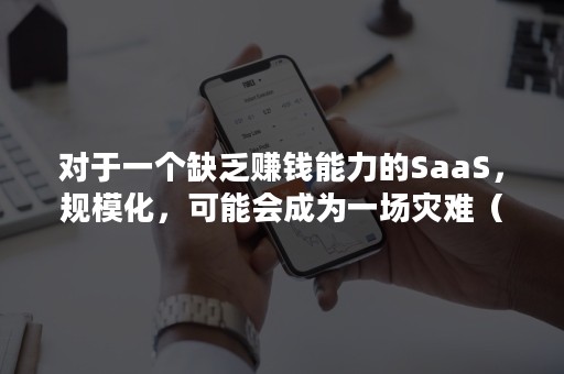 对于一个缺乏赚钱能力的SaaS，规模化，可能会成为一场灾难（saas盈利）