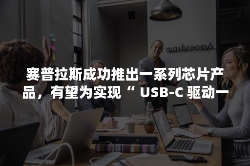 赛普拉斯成功推出一系列芯片产品，有望为实现“ USB-C 驱动一切”奠定基础？