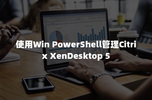 使用Win PowerShell管理Citrix XenDesktop 5