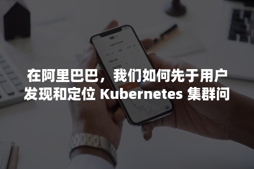 在阿里巴巴，我们如何先于用户发现和定位 Kubernetes 集群问题？（阿里巴巴的定位及服务对象）