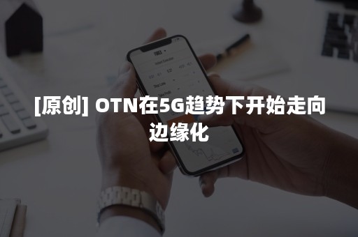 [原创] OTN在5G趋势下开始走向边缘化