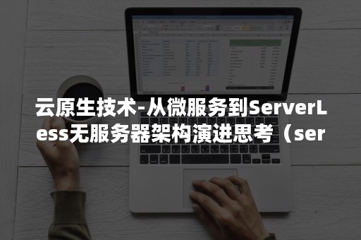 云原生技术-从微服务到ServerLess无服务器架构演进思考（serverless 云原生）