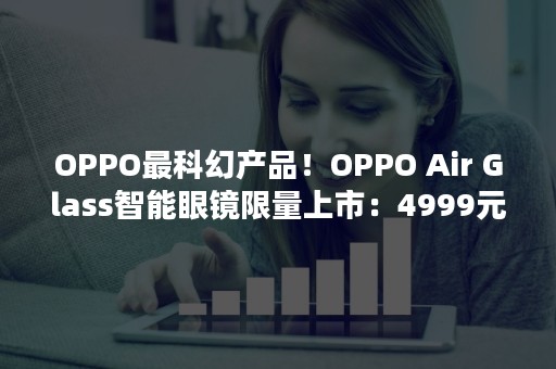 OPPO最科幻产品！OPPO Air Glass智能眼镜限量上市：4999元