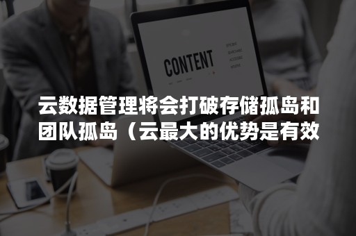 云数据管理将会打破存储孤岛和团队孤岛（云最大的优势是有效解决资源信息孤岛问题吗）