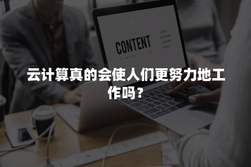 云计算真的会使人们更努力地工作吗？