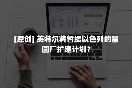 [原创] 英特尔将暂缓以色列的晶圆厂扩建计划？