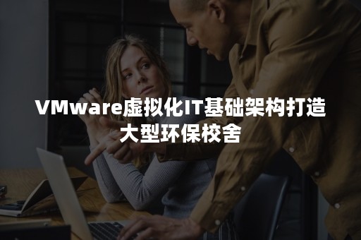 VMware虚拟化IT基础架构打造大型环保校舍