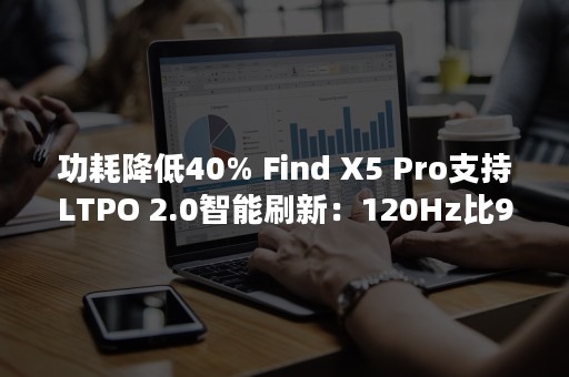 功耗降低40% Find X5 Pro支持LTPO 2.0智能刷新：120Hz比90Hz还省电