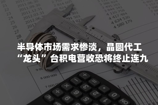 半导体市场需求惨淡，晶圆代工“龙头”台积电营收恐将终止连九年成长趋势？