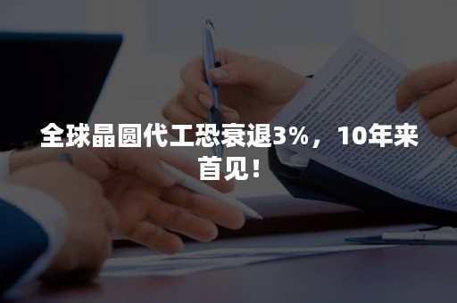 全球晶圆代工恐衰退3%，10年来首见！