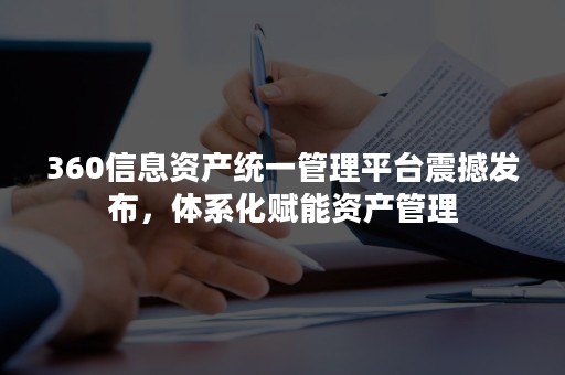 360信息资产统一管理平台震撼发布，体系化赋能资产管理