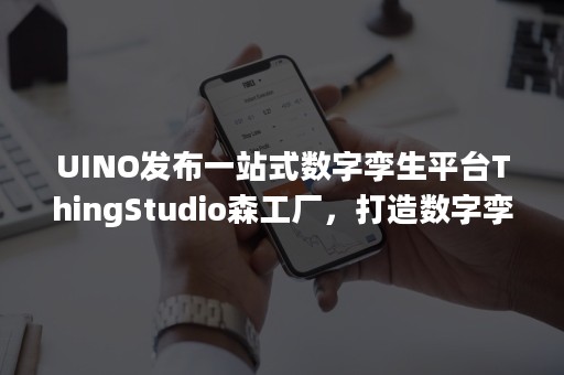 UINO发布一站式数字孪生平台ThingStudio森工厂，打造数字孪生领域的office