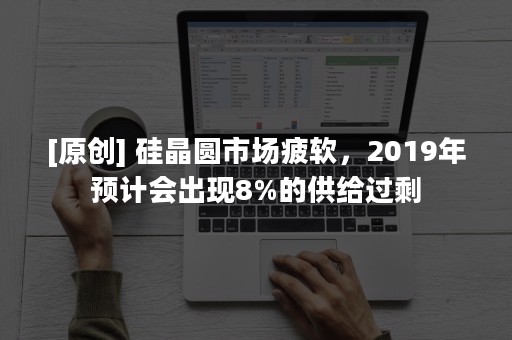 [原创] 硅晶圆市场疲软，2019年预计会出现8%的供给过剩