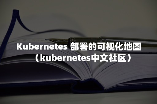 Kubernetes 部署的可视化地图（kubernetes中文社区）