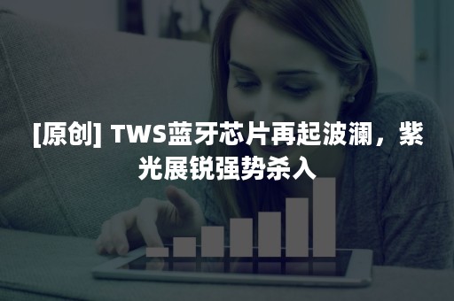 [原创] TWS蓝牙芯片再起波澜，紫光展锐强势杀入