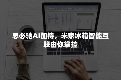 思必驰AI加持，米家冰箱智能互联由你掌控