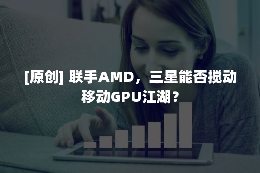 [原创] 联手AMD，三星能否搅动移动GPU江湖？