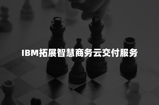 IBM拓展智慧商务云交付服务