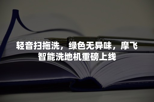 轻音扫拖洗，绿色无异味，摩飞智能洗地机重磅上线