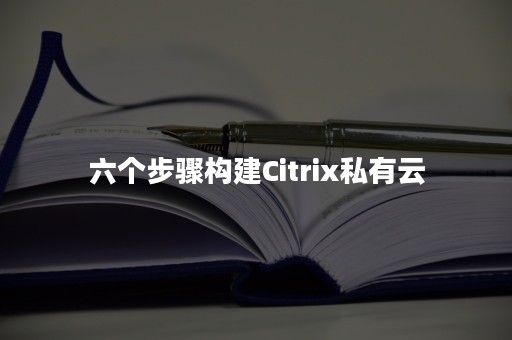 六个步骤构建Citrix私有云