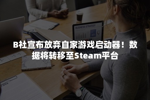 B社宣布放弃自家游戏启动器！数据将转移至Steam平台