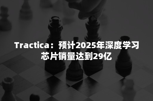 Tractica：预计2025年深度学习芯片销量达到29亿