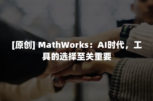 [原创] MathWorks：AI时代，工具的选择至关重要