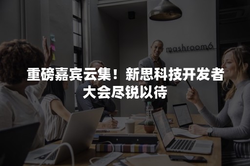 重磅嘉宾云集！新思科技开发者大会尽锐以待