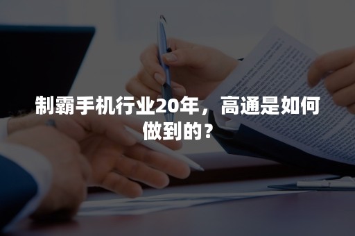 制霸手机行业20年，高通是如何做到的？