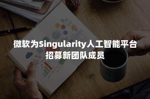 微软为Singularity人工智能平台招募新团队成员