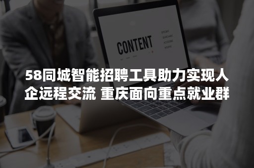 58同城智能招聘工具助力实现人企远程交流 重庆面向重点就业群体提供22.9万个岗位