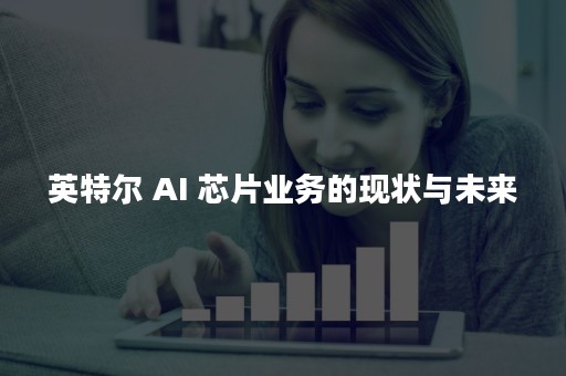 英特尔 AI 芯片业务的现状与未来