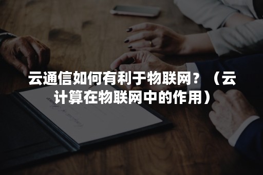 云通信如何有利于物联网？（云计算在物联网中的作用）