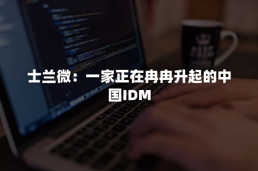 士兰微：一家正在冉冉升起的中国IDM