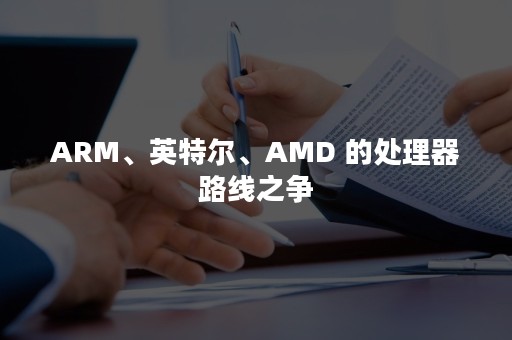 ARM、英特尔、AMD 的处理器路线之争