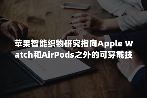 苹果智能织物研究指向Apple Watch和AirPods之外的可穿戴技术