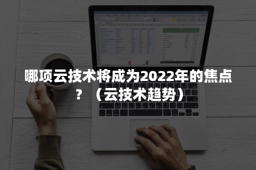 哪项云技术将成为2022年的焦点？（云技术趋势）