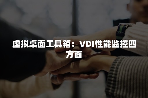 虚拟桌面工具箱：VDI性能监控四方面