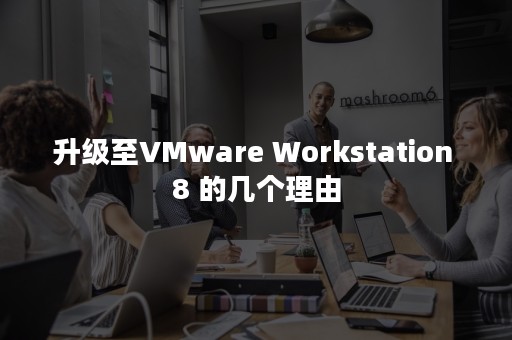 升级至VMware Workstation 8 的几个理由