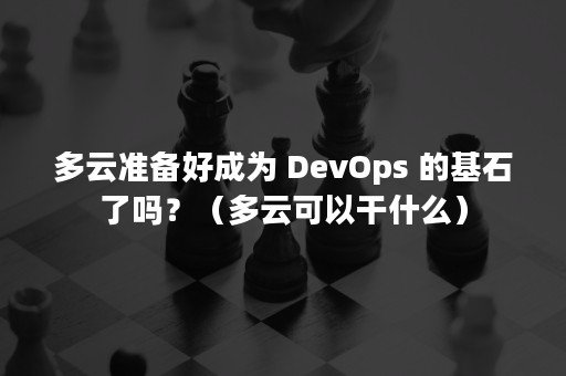 多云准备好成为 DevOps 的基石了吗？（多云可以干什么）