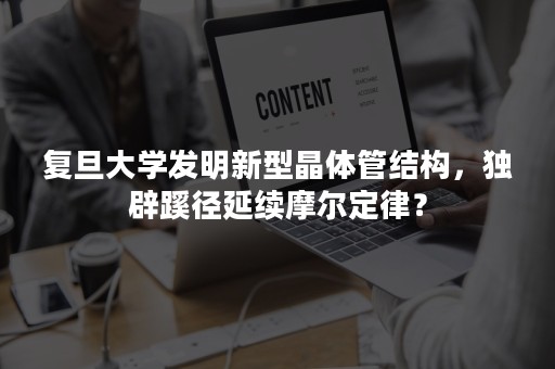 复旦大学发明新型晶体管结构，独辟蹊径延续摩尔定律？