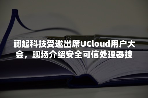 澜起科技受邀出席UCloud用户大会，现场介绍安全可信处理器技术