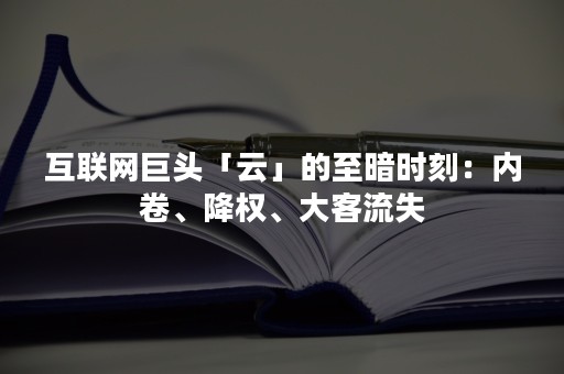 互联网巨头「云」的至暗时刻：内卷、降权、大客流失