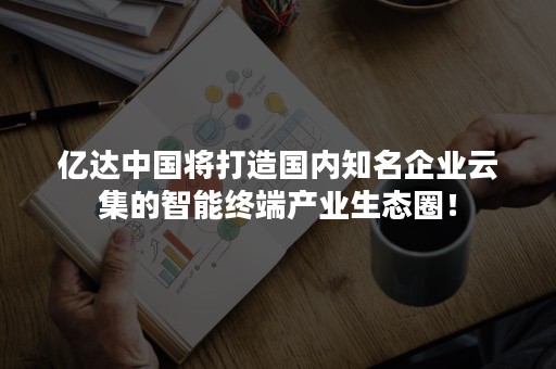 亿达中国将打造国内知名企业云集的智能终端产业生态圈！