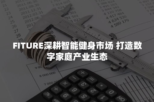 FITURE深耕智能健身市场 打造数字家庭产业生态