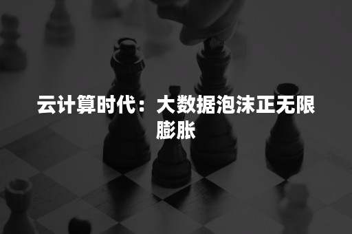 云计算时代：大数据泡沫正无限膨胀