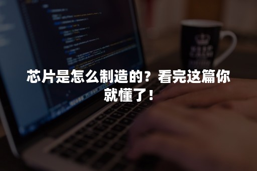 芯片是怎么制造的？看完这篇你就懂了！