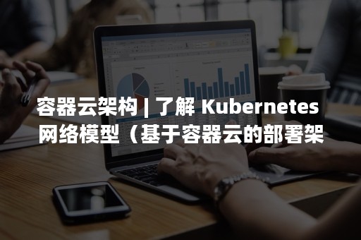 容器云架构 | 了解 Kubernetes 网络模型（基于容器云的部署架构）