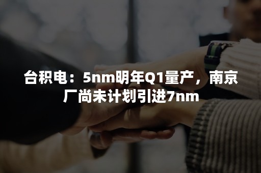 台积电：5nm明年Q1量产，南京厂尚未计划引进7nm